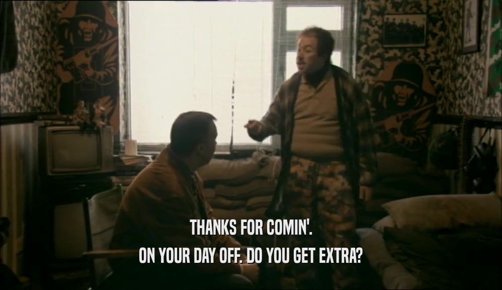 THANKS FOR COMIN'. ON YOUR DAY OFF. DO YOU GET EXTRA? 