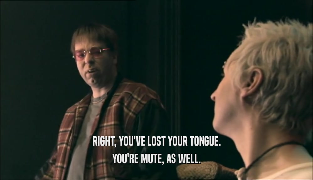 RIGHT, YOU'VE LOST YOUR TONGUE. YOU'RE MUTE, AS WELL. 