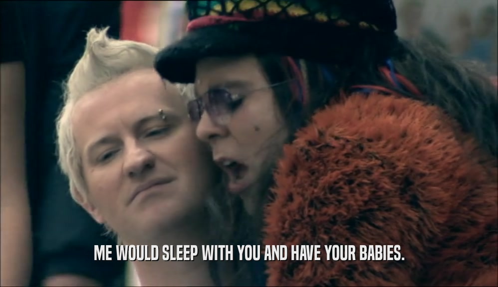 ME WOULD SLEEP WITH YOU AND HAVE YOUR BABIES.  