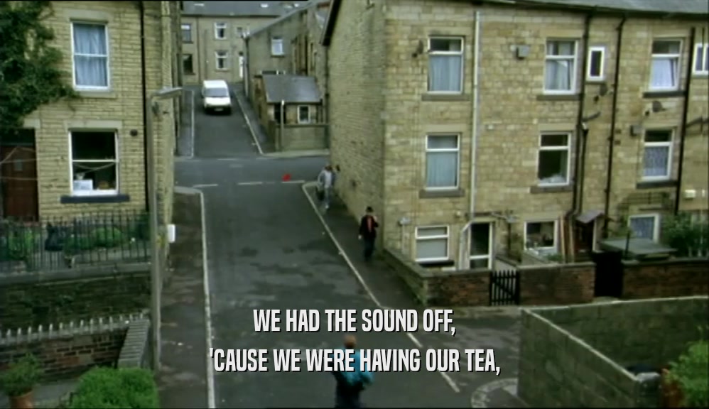 WE HAD THE SOUND OFF, 'CAUSE WE WERE HAVING OUR TEA, 