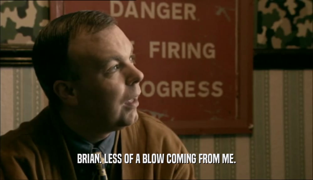 BRIAN. LESS OF A BLOW COMING FROM ME.  
