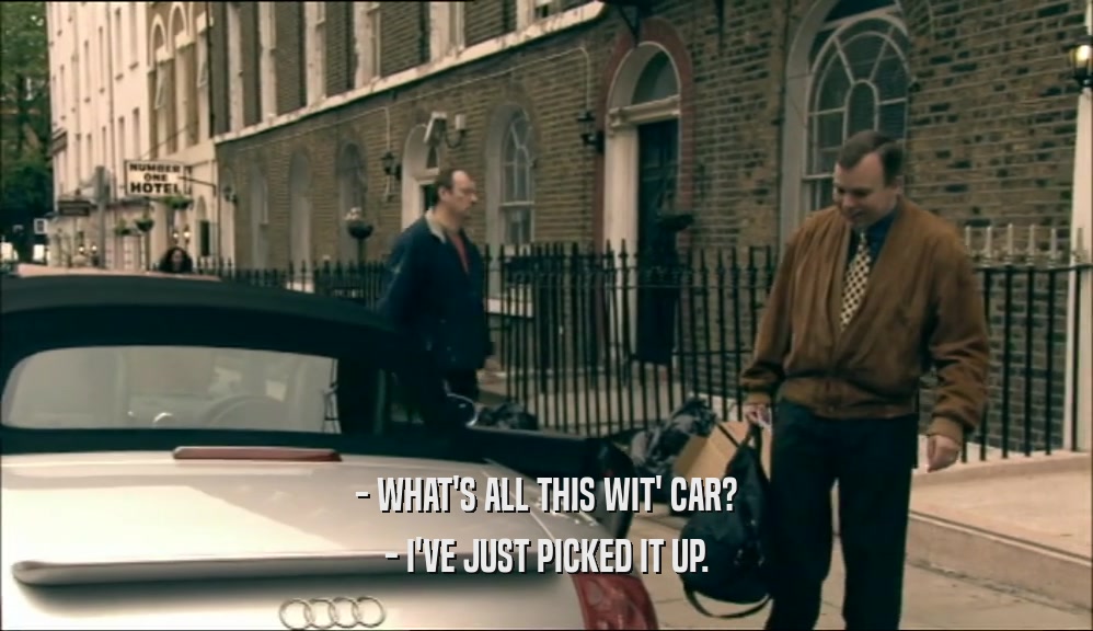 - WHAT'S ALL THIS WIT' CAR? - I'VE JUST PICKED IT UP. 