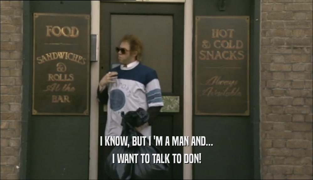 I KNOW, BUT I 'M A MAN AND... I WANT TO TALK TO DON! 