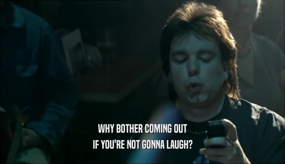 WHY BOTHER COMING OUT IF YOU'RE NOT GONNA LAUGH? 