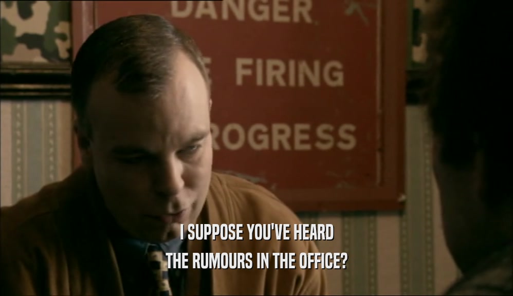 I SUPPOSE YOU'VE HEARD THE RUMOURS IN THE OFFICE? 