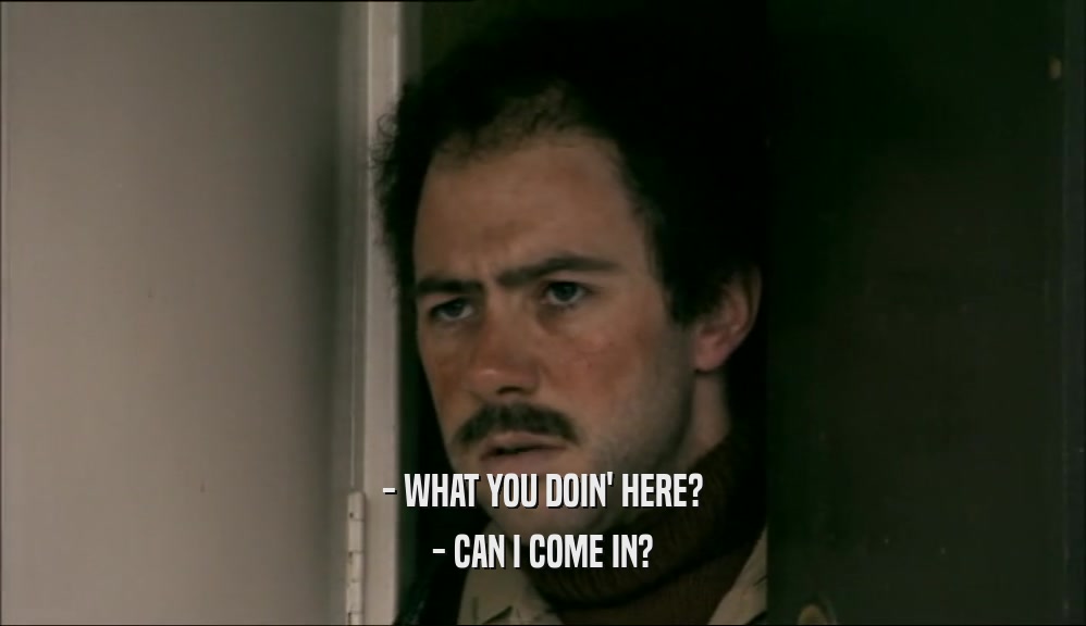 - WHAT YOU DOIN' HERE? - CAN I COME IN? 