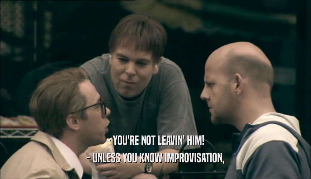 - YOU'RE NOT LEAVIN' HIM! - UNLESS YOU KNOW IMPROVISATION, 