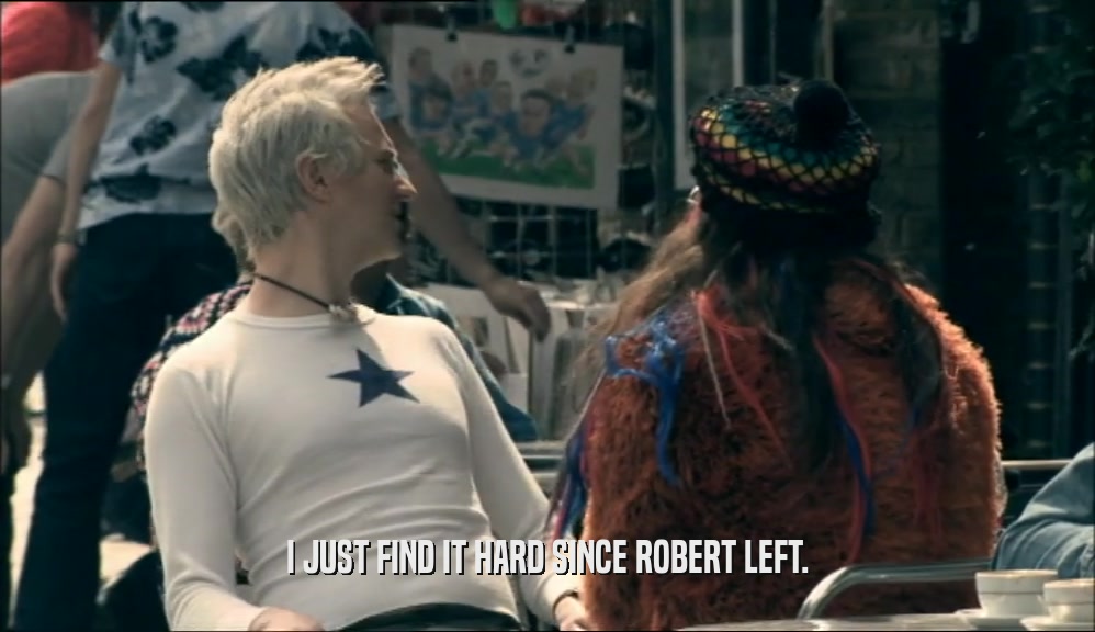 I JUST FIND IT HARD SINCE ROBERT LEFT.  