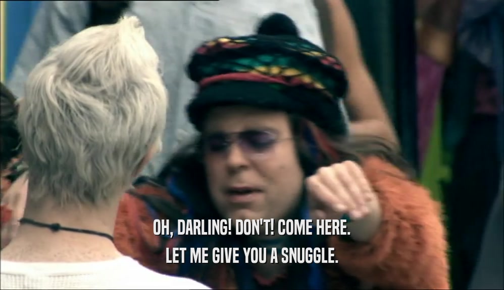 OH, DARLING! DON'T! COME HERE. LET ME GIVE YOU A SNUGGLE. 