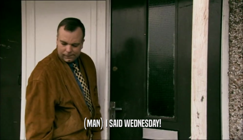 (MAN) I SAID WEDNESDAY!  