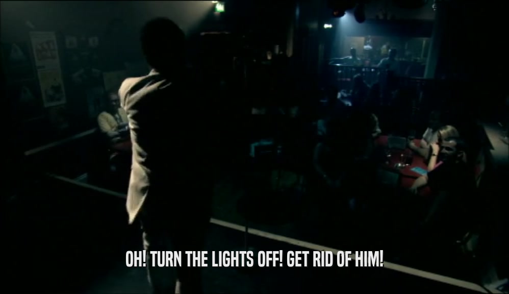 OH! TURN THE LIGHTS OFF! GET RID OF HIM!  