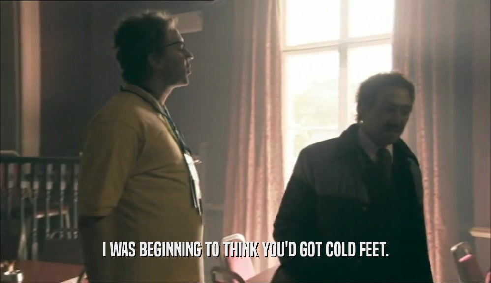 I WAS BEGINNING TO THINK YOU'D GOT COLD FEET.  