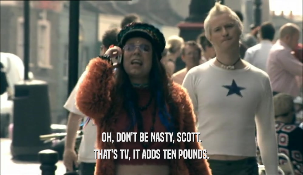 OH, DON'T BE NASTY, SCOTT. THAT'S TV, IT ADDS TEN POUNDS. 