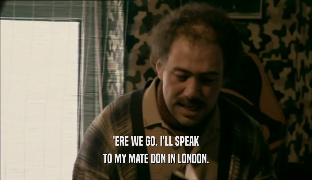 'ERE WE GO. I'LL SPEAK TO MY MATE DON IN LONDON. 