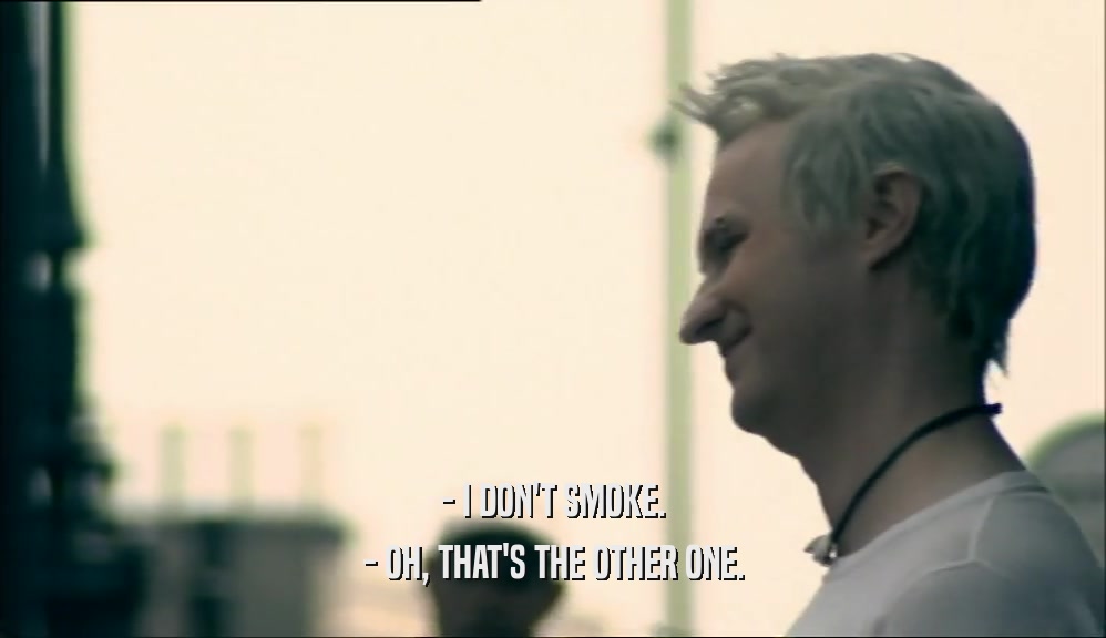 - I DON'T SMOKE. - OH, THAT'S THE OTHER ONE. 