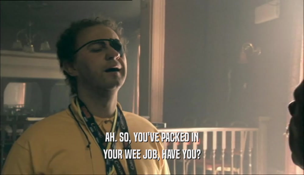 AH. SO, YOU'VE PACKED IN YOUR WEE JOB, HAVE YOU? 