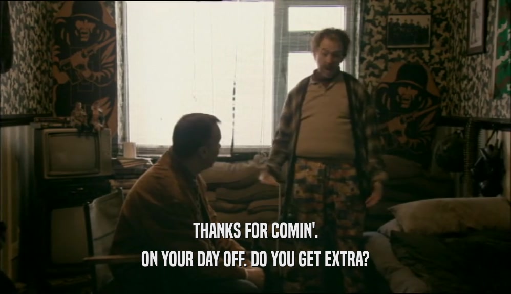 THANKS FOR COMIN'. ON YOUR DAY OFF. DO YOU GET EXTRA? 