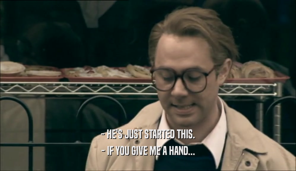 - HE'S JUST STARTED THIS. - IF YOU GIVE ME A HAND... 