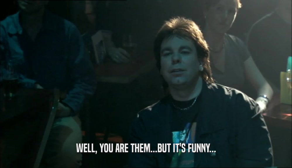 WELL, YOU ARE THEM...BUT IT'S FUNNY...  