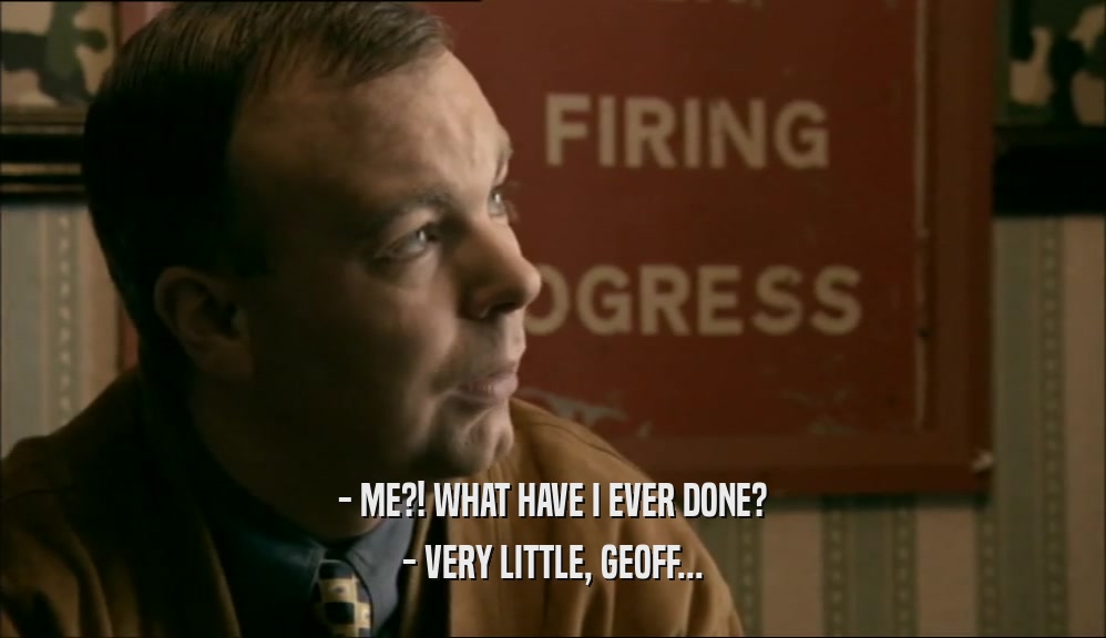 - ME?! WHAT HAVE I EVER DONE? - VERY LITTLE, GEOFF... 