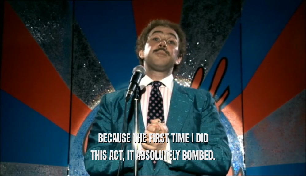 BECAUSE THE FIRST TIME I DID THIS ACT, IT ABSOLUTELY BOMBED. 
