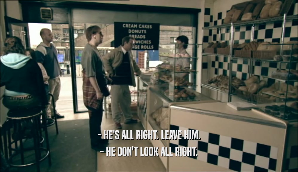 - HE'S ALL RIGHT. LEAVE HIM. - HE DON'T LOOK ALL RIGHT. 