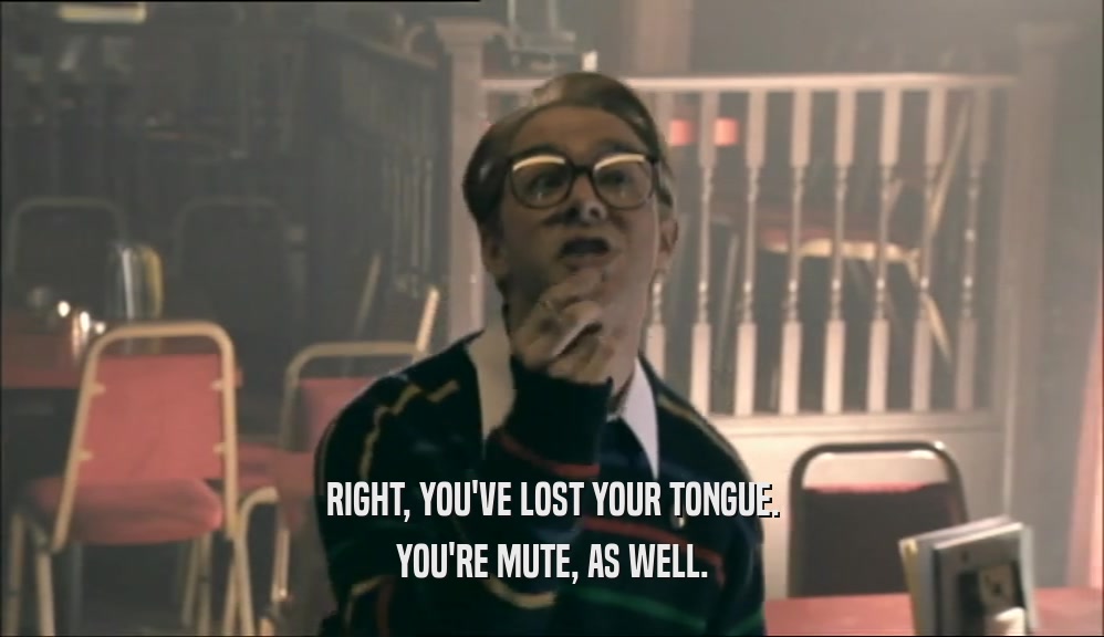 RIGHT, YOU'VE LOST YOUR TONGUE. YOU'RE MUTE, AS WELL. 
