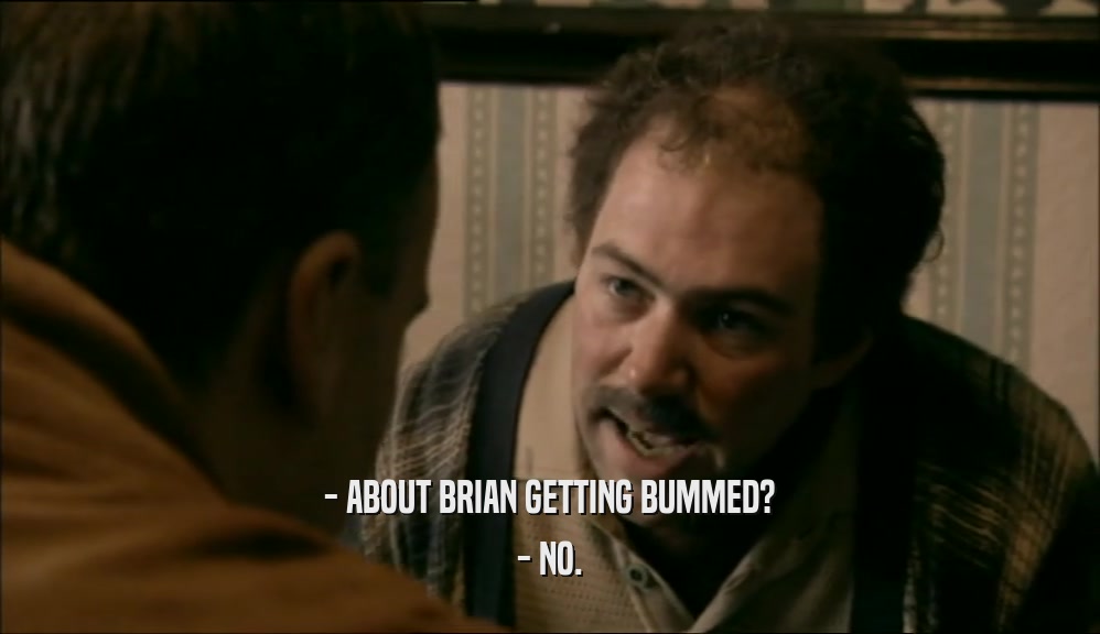 - ABOUT BRIAN GETTING BUMMED? - NO. 