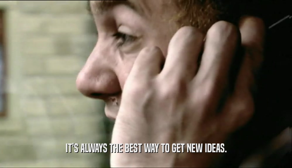 IT'S ALWAYS THE BEST WAY TO GET NEW IDEAS.  