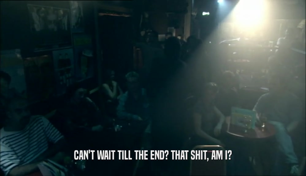 CAN'T WAIT TILL THE END? THAT SHIT, AM I?  