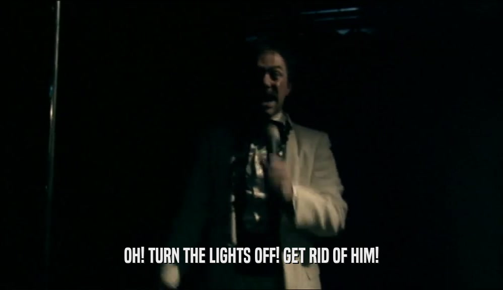 OH! TURN THE LIGHTS OFF! GET RID OF HIM!  
