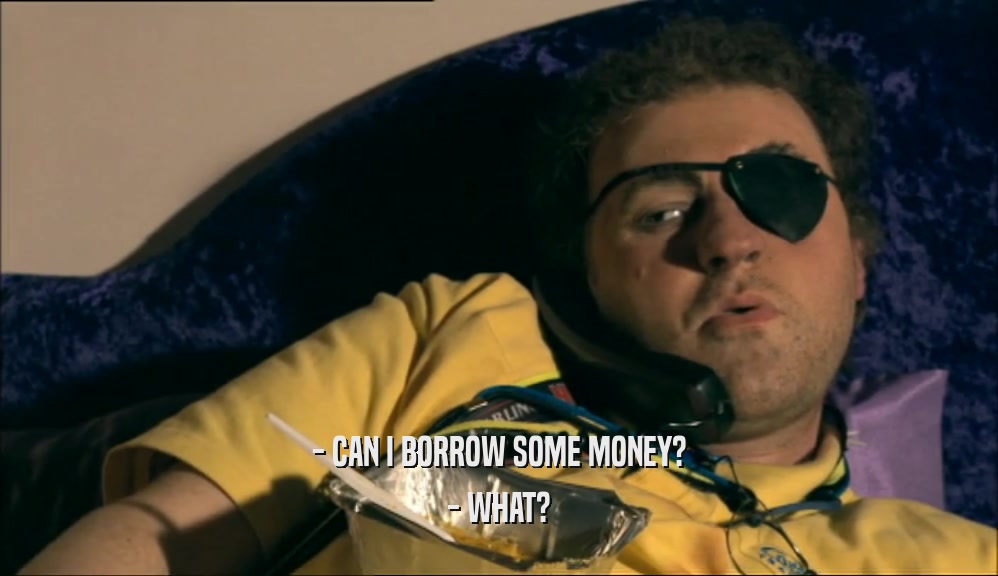 - CAN I BORROW SOME MONEY? - WHAT? 