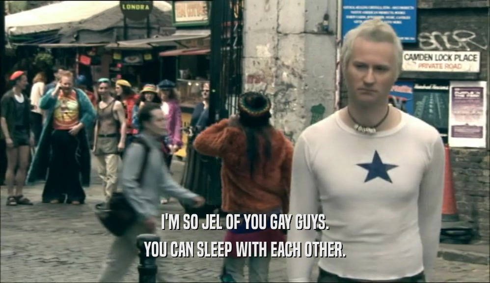I'M SO JEL OF YOU GAY GUYS. YOU CAN SLEEP WITH EACH OTHER. 