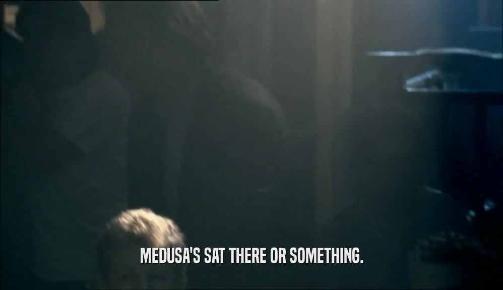 MEDUSA'S SAT THERE OR SOMETHING.  