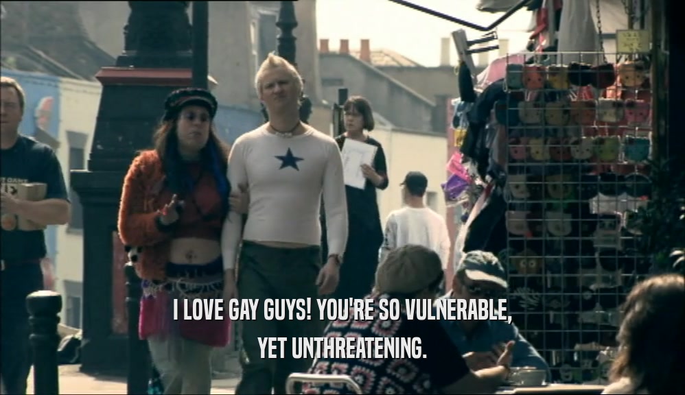 I LOVE GAY GUYS! YOU'RE SO VULNERABLE, YET UNTHREATENING. 