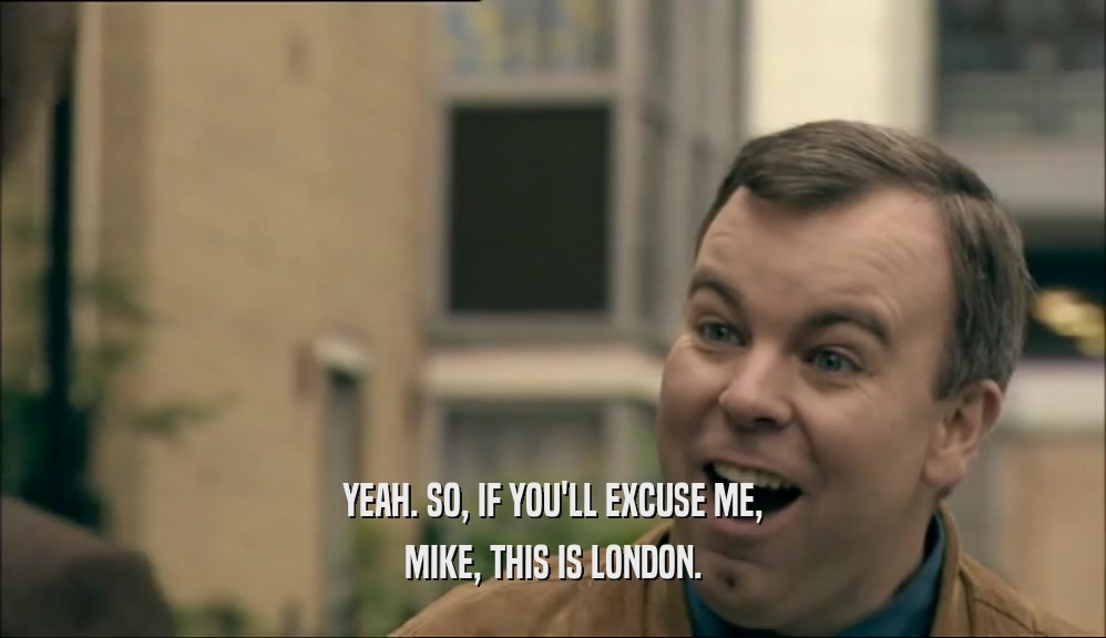 YEAH. SO, IF YOU'LL EXCUSE ME, MIKE, THIS IS LONDON. 