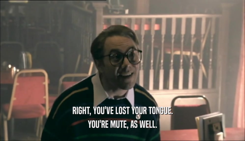 RIGHT, YOU'VE LOST YOUR TONGUE. YOU'RE MUTE, AS WELL. 