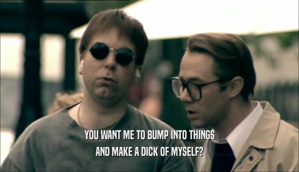 YOU WANT ME TO BUMP INTO THINGS AND MAKE A DICK OF MYSELF? 