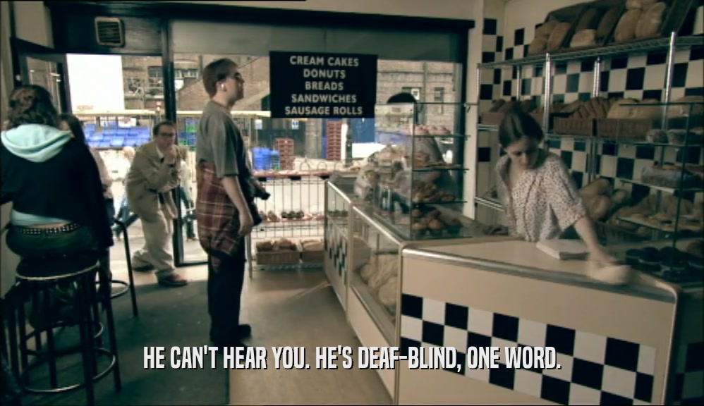 HE CAN'T HEAR YOU. HE'S DEAF-BLIND, ONE WORD.  