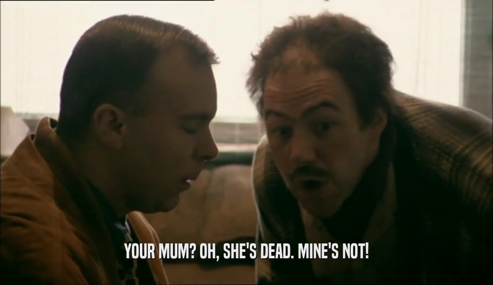 YOUR MUM? OH, SHE'S DEAD. MINE'S NOT!  