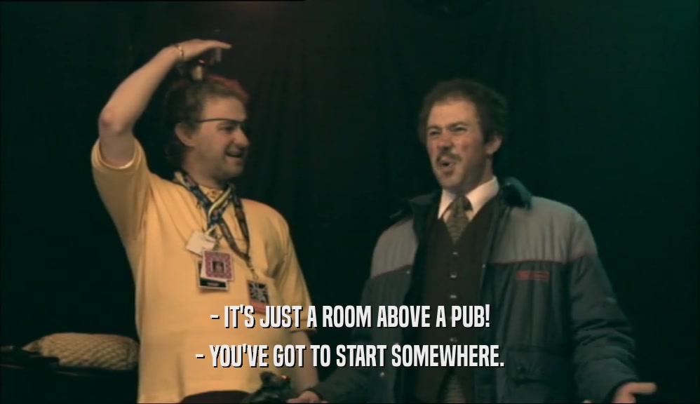 - IT'S JUST A ROOM ABOVE A PUB!
 - YOU'VE GOT TO START SOMEWHERE.
 