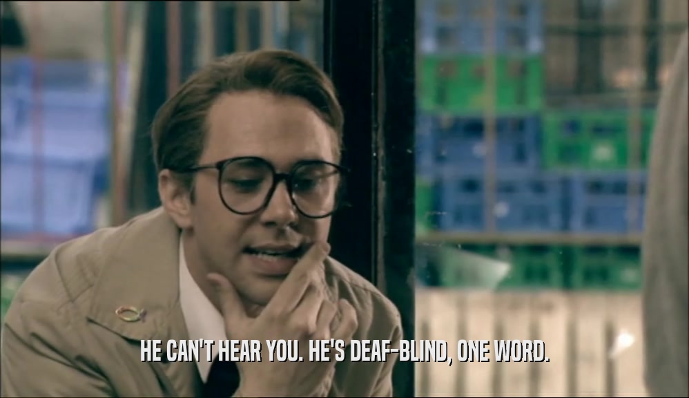 HE CAN'T HEAR YOU. HE'S DEAF-BLIND, ONE WORD.  