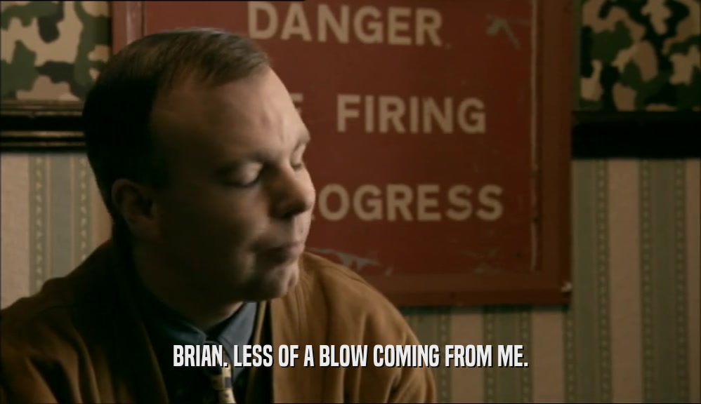 BRIAN. LESS OF A BLOW COMING FROM ME.  