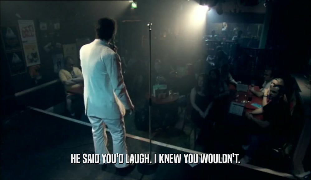 HE SAID YOU'D LAUGH. I KNEW YOU WOULDN'T.  