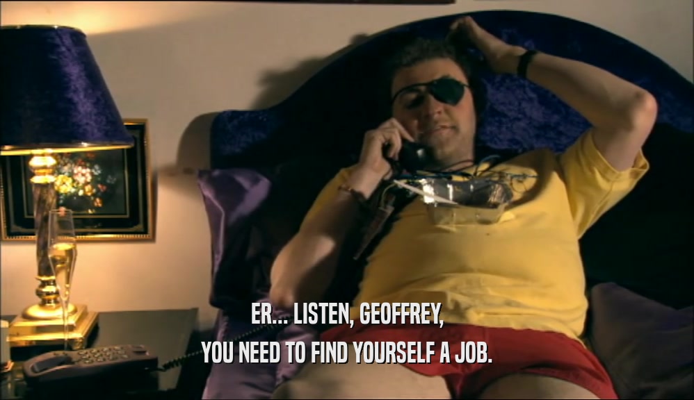 ER... LISTEN, GEOFFREY, YOU NEED TO FIND YOURSELF A JOB. 