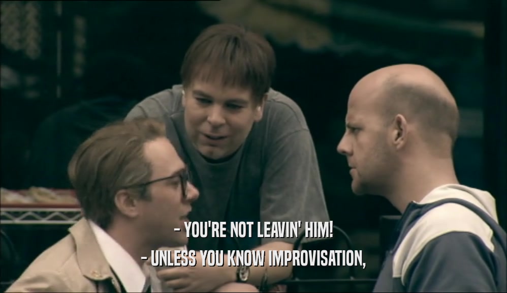 - YOU'RE NOT LEAVIN' HIM! - UNLESS YOU KNOW IMPROVISATION, 