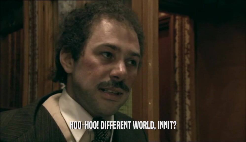 HOO-HOO! DIFFERENT WORLD, INNIT?  