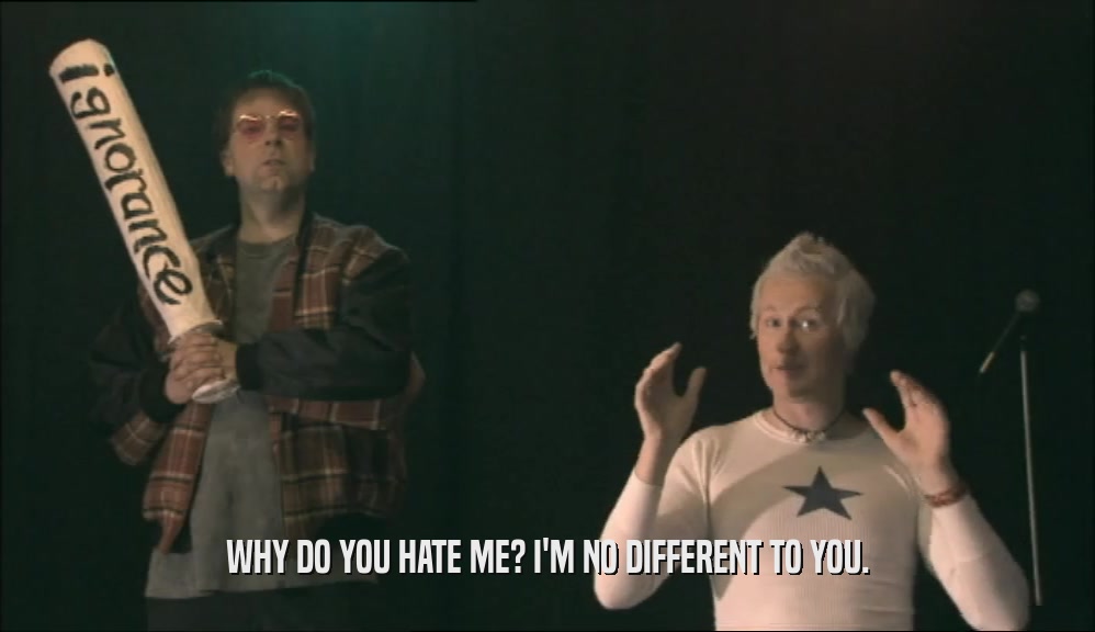 WHY DO YOU HATE ME? I'M NO DIFFERENT TO YOU.  