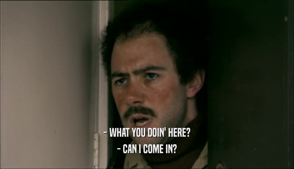 - WHAT YOU DOIN' HERE? - CAN I COME IN? 