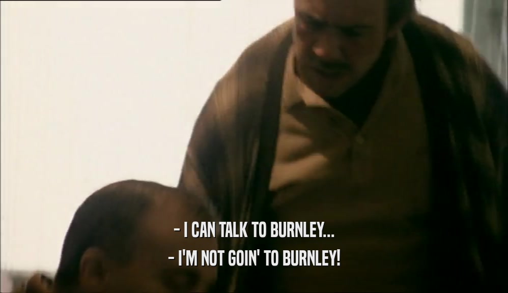 - I CAN TALK TO BURNLEY... - I'M NOT GOIN' TO BURNLEY! 
